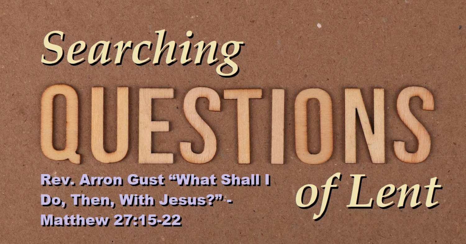 Lenten Exchange “What Shall I Do, Then, With Jesus?” - Matthew 27:15-22 Week Six