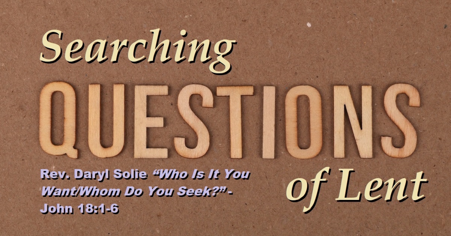 Lenten Exchange “Who Is It You Want/Whom Do You Seek?” - John 18:1-6 Week Four